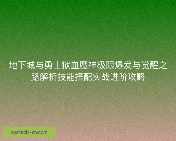 地下城与勇士狱血魔神极限爆发与觉醒之路解析技能搭配实战进阶攻略